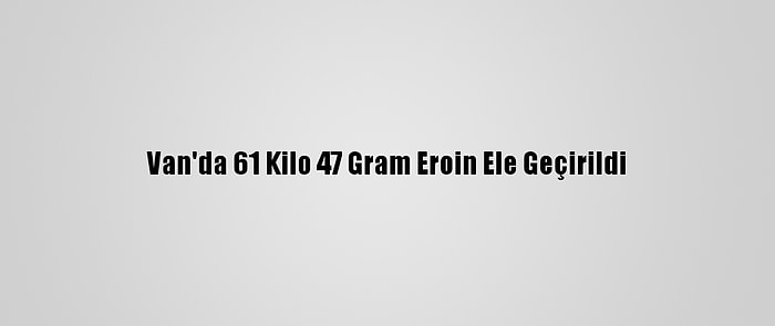 Van'da 61 Kilo 47 Gram Eroin Ele Geçirildi