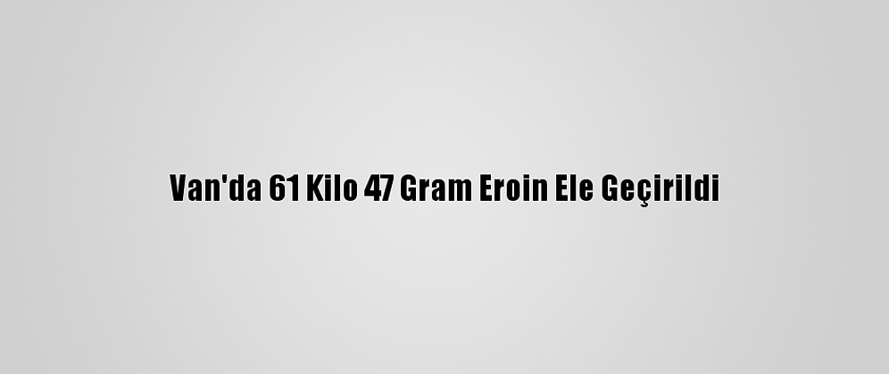 Van'da 61 Kilo 47 Gram Eroin Ele Geçirildi