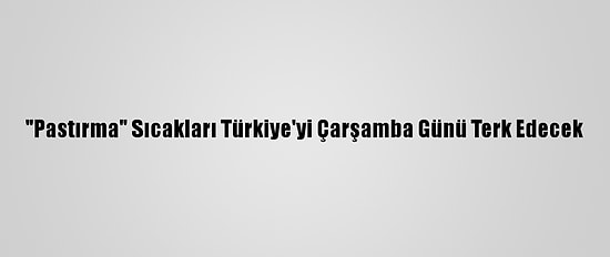 "Pastırma" Sıcakları Türkiye'yi Çarşamba Günü Terk Edecek