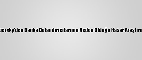 Kaspersky'den Banka Dolandırıcılarının Neden Olduğu Hasar Araştırması