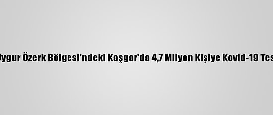 Çin, Sincan Uygur Özerk Bölgesi'ndeki Kaşgar'da 4,7 Milyon Kişiye Kovid-19 Testi Uyguluyor