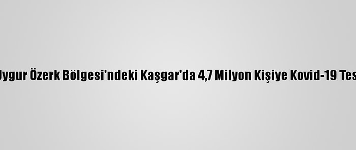 Çin, Sincan Uygur Özerk Bölgesi'ndeki Kaşgar'da 4,7 Milyon Kişiye Kovid-19 Testi Uyguluyor