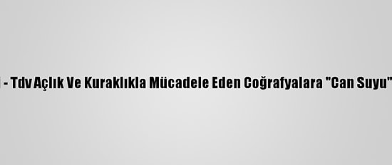 Grafikli - Tdv Açlık Ve Kuraklıkla Mücadele Eden Coğrafyalara "Can Suyu" Oluyor