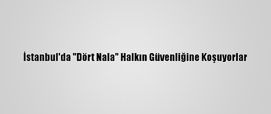İstanbul'da "Dört Nala" Halkın Güvenliğine Koşuyorlar