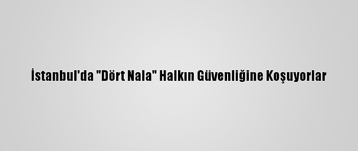 İstanbul'da "Dört Nala" Halkın Güvenliğine Koşuyorlar