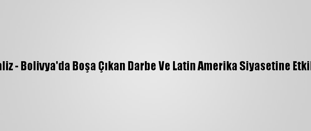 Analiz - Bolivya'da Boşa Çıkan Darbe Ve Latin Amerika Siyasetine Etkileri