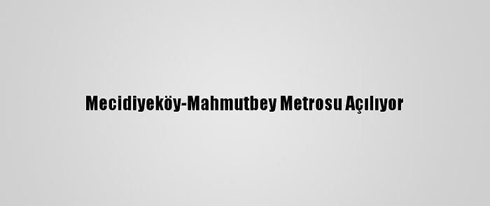 Mecidiyeköy-Mahmutbey Metrosu Açılıyor