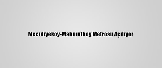 Mecidiyeköy-Mahmutbey Metrosu Açılıyor