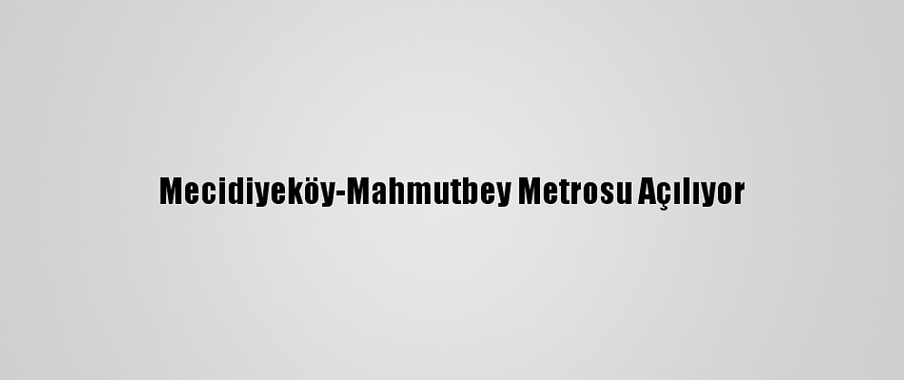 Mecidiyeköy-Mahmutbey Metrosu Açılıyor