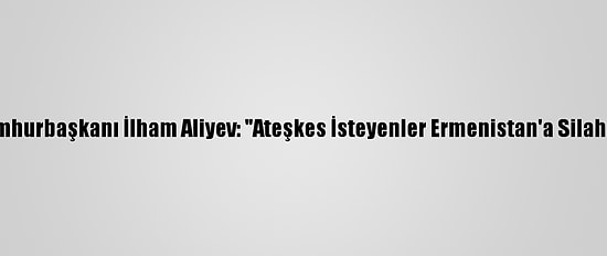 Azerbaycan Cumhurbaşkanı İlham Aliyev: "Ateşkes İsteyenler Ermenistan'a Silahlar Gönderiyor"