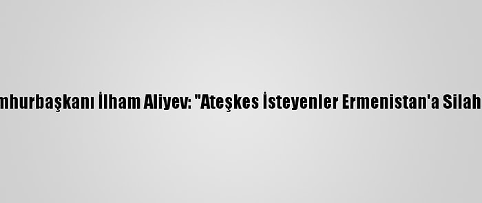 Azerbaycan Cumhurbaşkanı İlham Aliyev: "Ateşkes İsteyenler Ermenistan'a Silahlar Gönderiyor"