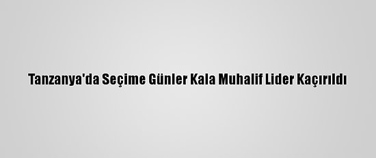 Tanzanya'da Seçime Günler Kala Muhalif Lider Kaçırıldı