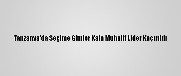 Tanzanya'da Seçime Günler Kala Muhalif Lider Kaçırıldı