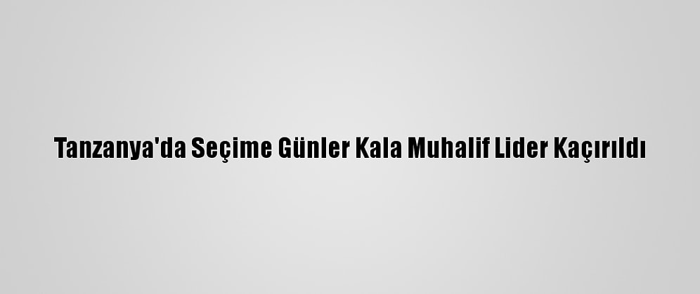 Tanzanya'da Seçime Günler Kala Muhalif Lider Kaçırıldı