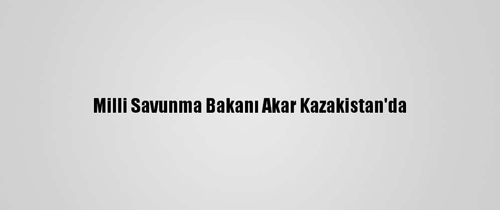 Milli Savunma Bakanı Akar Kazakistan'da