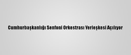 Cumhurbaşkanlığı Senfoni Orkestrası Yerleşkesi Açılıyor