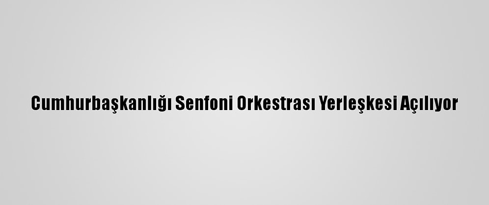Cumhurbaşkanlığı Senfoni Orkestrası Yerleşkesi Açılıyor