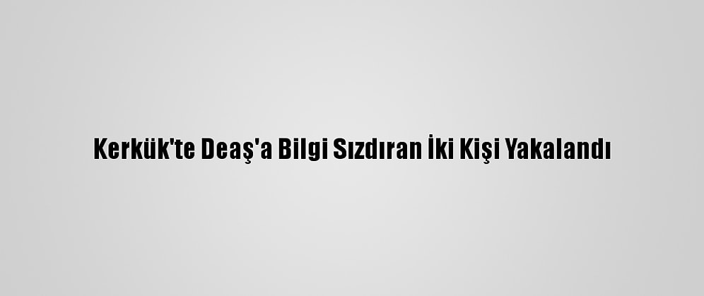 Kerkük'te Deaş'a Bilgi Sızdıran İki Kişi Yakalandı