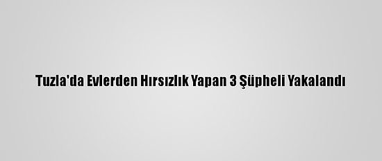 Tuzla'da Evlerden Hırsızlık Yapan 3 Şüpheli Yakalandı