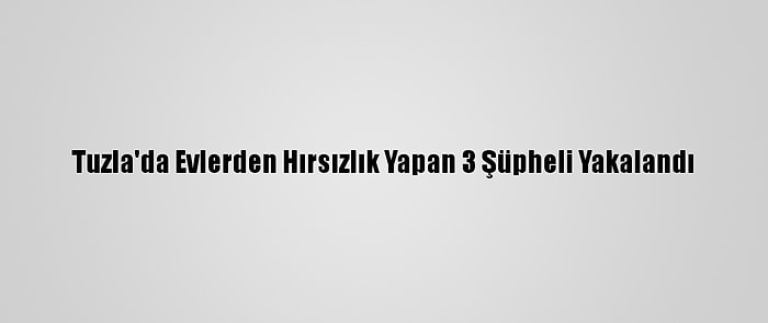 Tuzla'da Evlerden Hırsızlık Yapan 3 Şüpheli Yakalandı