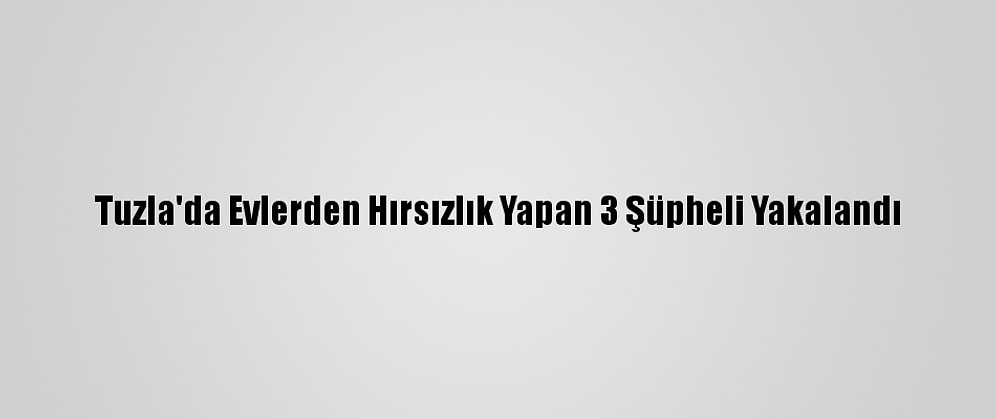 Tuzla'da Evlerden Hırsızlık Yapan 3 Şüpheli Yakalandı