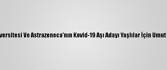 Oxford Üniversitesi Ve Astrazeneca'nın Kovid-19 Aşı Adayı Yaşlılar İçin Umut Vadediyor
