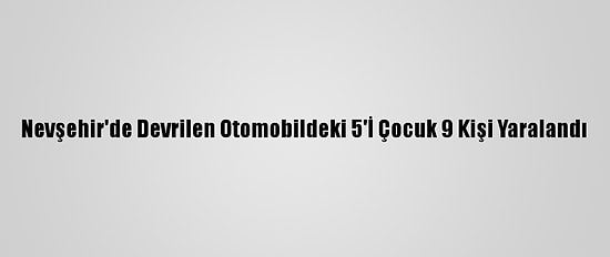 Nevşehir'de Devrilen Otomobildeki 5'İ Çocuk 9 Kişi Yaralandı