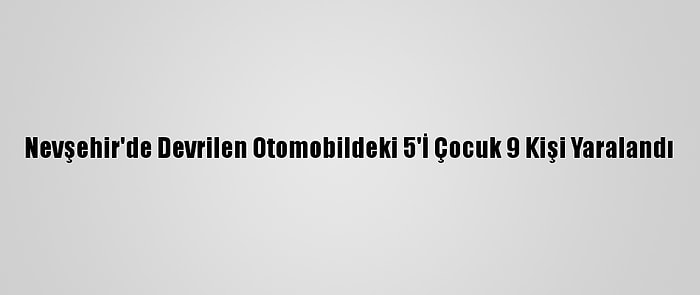 Nevşehir'de Devrilen Otomobildeki 5'İ Çocuk 9 Kişi Yaralandı