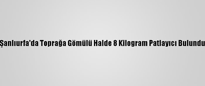 Şanlıurfa'da Toprağa Gömülü Halde 8 Kilogram Patlayıcı Bulundu