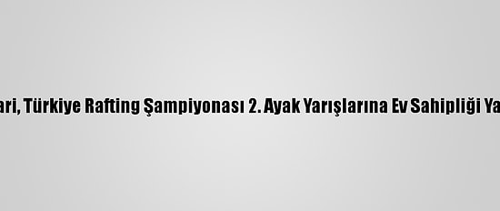 Hakkari, Türkiye Rafting Şampiyonası 2. Ayak Yarışlarına Ev Sahipliği Yapıyor