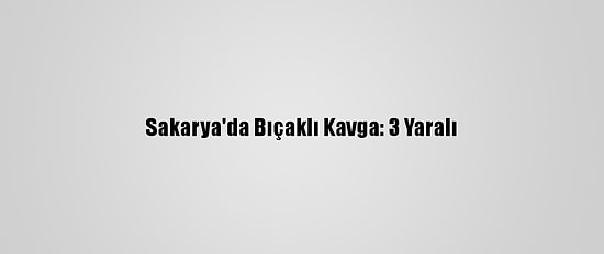 Sakarya'da Bıçaklı Kavga: 3 Yaralı