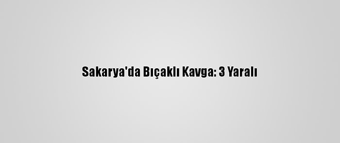 Sakarya'da Bıçaklı Kavga: 3 Yaralı