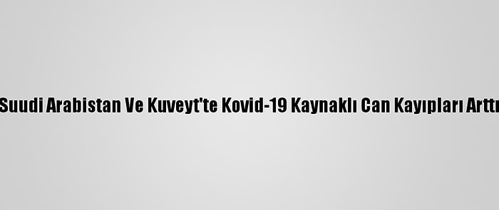 Suudi Arabistan Ve Kuveyt'te Kovid-19 Kaynaklı Can Kayıpları Arttı