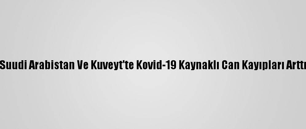 Suudi Arabistan Ve Kuveyt'te Kovid-19 Kaynaklı Can Kayıpları Arttı