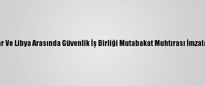 Katar Ve Libya Arasında Güvenlik İş Birliği Mutabakat Muhtırası İmzalandı