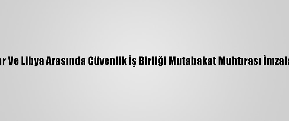 Katar Ve Libya Arasında Güvenlik İş Birliği Mutabakat Muhtırası İmzalandı