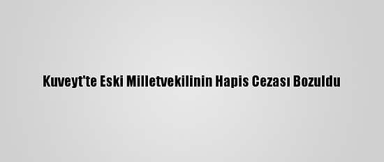 Kuveyt'te Eski Milletvekilinin Hapis Cezası Bozuldu