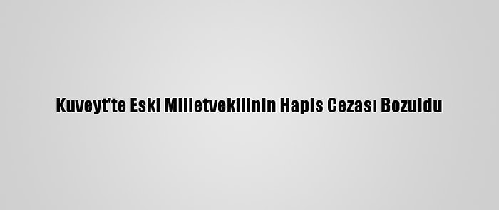 Kuveyt'te Eski Milletvekilinin Hapis Cezası Bozuldu