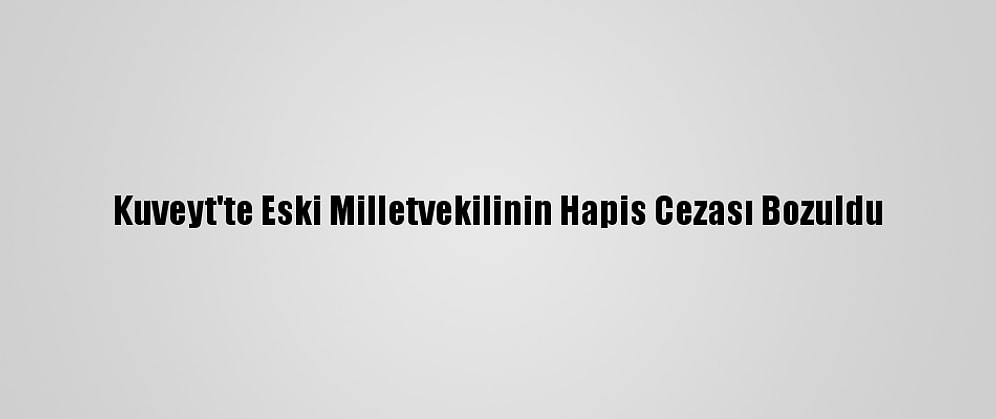 Kuveyt'te Eski Milletvekilinin Hapis Cezası Bozuldu