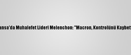 Fransa'da Muhalefet Lideri Melenchon: "Macron, Kontrolünü Kaybetti"