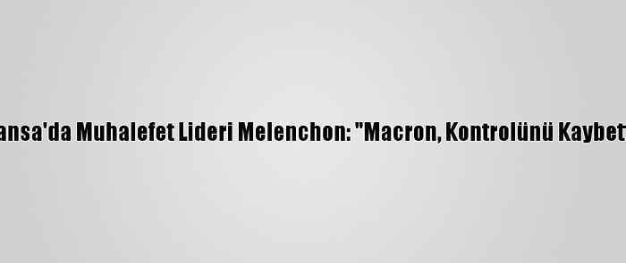 Fransa'da Muhalefet Lideri Melenchon: "Macron, Kontrolünü Kaybetti"