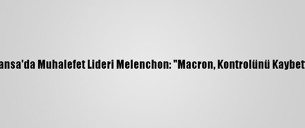 Fransa'da Muhalefet Lideri Melenchon: "Macron, Kontrolünü Kaybetti"