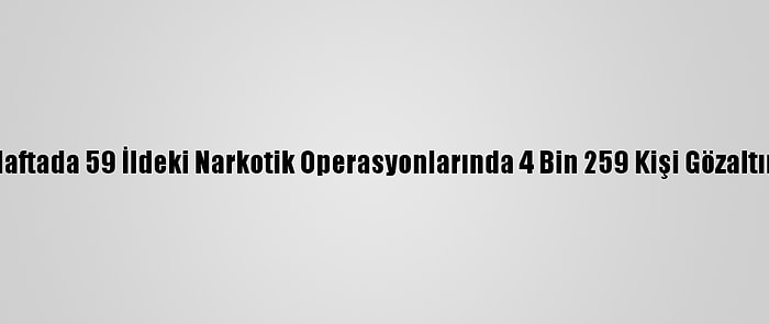 Son Bir Haftada 59 İldeki Narkotik Operasyonlarında 4 Bin 259 Kişi Gözaltına Alındı