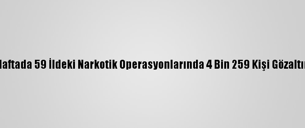 Son Bir Haftada 59 İldeki Narkotik Operasyonlarında 4 Bin 259 Kişi Gözaltına Alındı