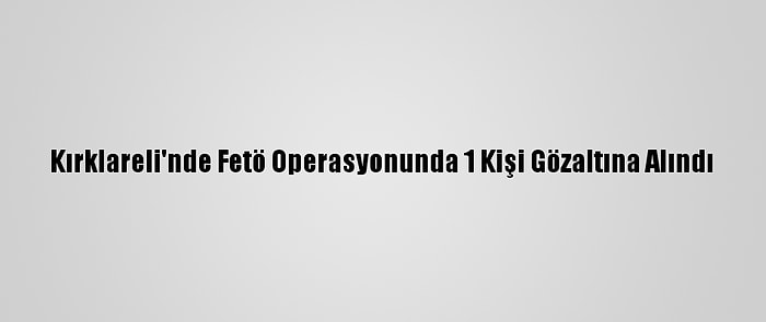 Kırklareli'nde Fetö Operasyonunda 1 Kişi Gözaltına Alındı