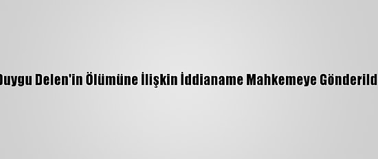Duygu Delen'in Ölümüne İlişkin İddianame Mahkemeye Gönderildi