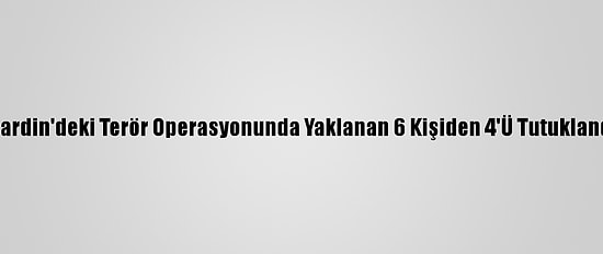 Mardin'deki Terör Operasyonunda Yaklanan 6 Kişiden 4'Ü Tutuklandı