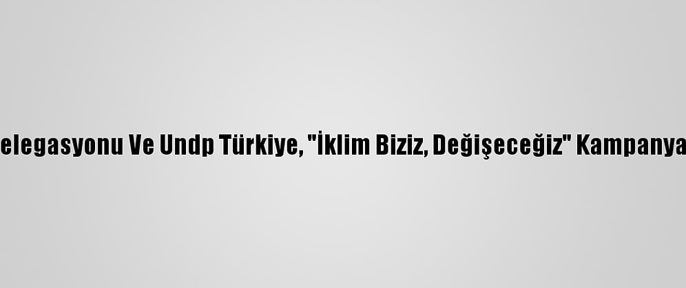 AB Türkiye Delegasyonu Ve Undp Türkiye, "İklim Biziz, Değişeceğiz" Kampanyasını Başlattı