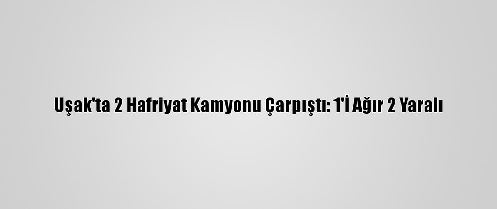 Uşak'ta 2 Hafriyat Kamyonu Çarpıştı: 1'İ Ağır 2 Yaralı