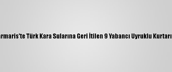 Marmaris'te Türk Kara Sularına Geri İtilen 9 Yabancı Uyruklu Kurtarıldı